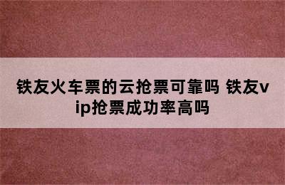 铁友火车票的云抢票可靠吗 铁友vip抢票成功率高吗